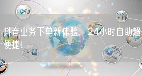 抖音业务下单新体验，24小时自助超便捷！