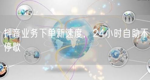 抖音业务下单新速度，24小时自助不停歇