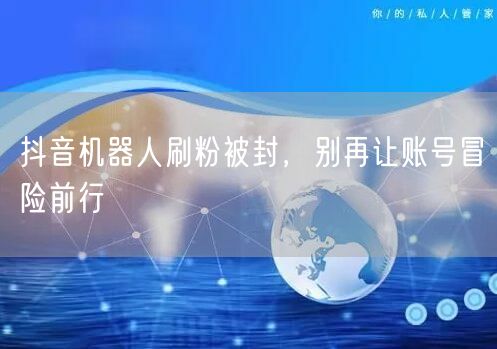 抖音机器人刷粉被封，别再让账号冒险前行