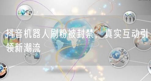 抖音机器人刷粉被封禁，真实互动引领新潮流