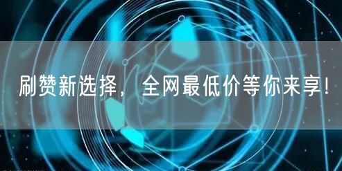 刷赞新选择，全网最低价等你来享！