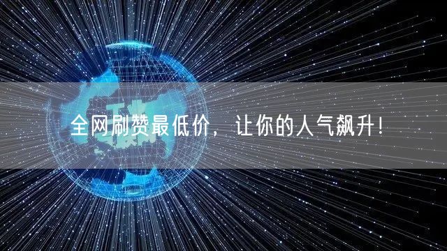 全网刷赞最低价，让你的人气飙升！