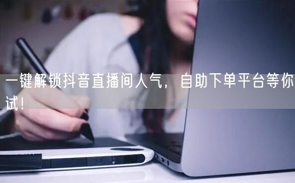 一键解锁抖音直播间人气，自助下单平台等你试！