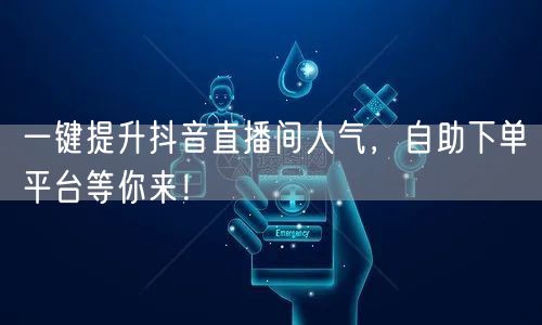 一键提升抖音直播间人气，自助下单平台等你来！