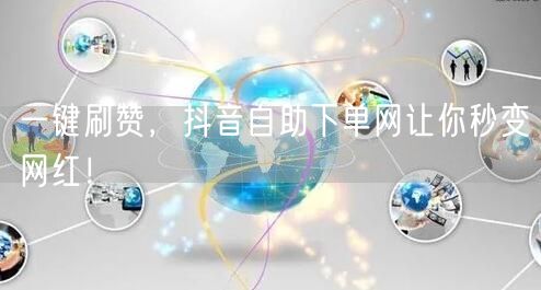 一键刷赞，抖音自助下单网让你秒变网红！