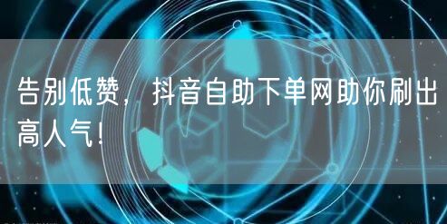 告别低赞，抖音自助下单网助你刷出高人气！