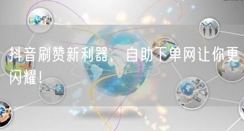 抖音刷赞新利器，自助下单网让你更闪耀！