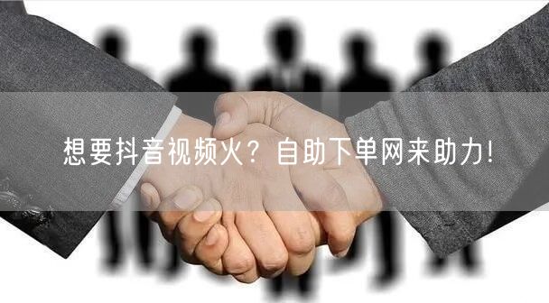 想要抖音视频火？自助下单网来助力！