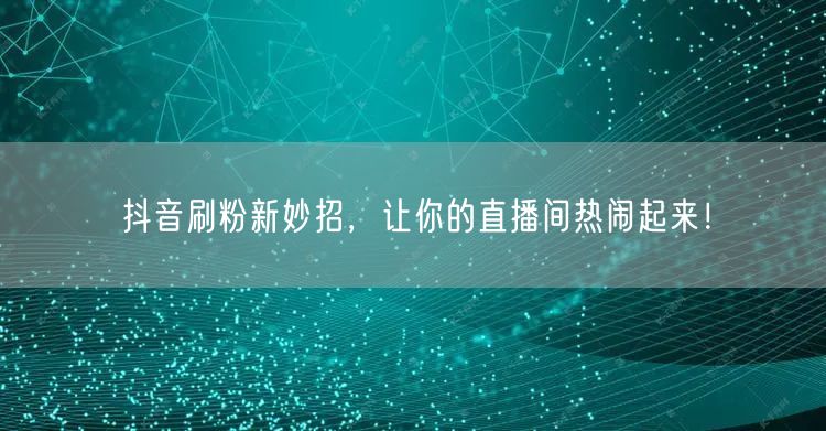 抖音刷粉新妙招，让你的直播间热闹起来！