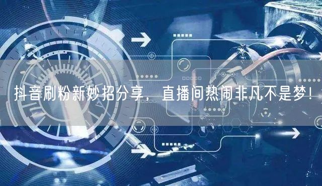 抖音刷粉新妙招分享，直播间热闹非凡不是梦！