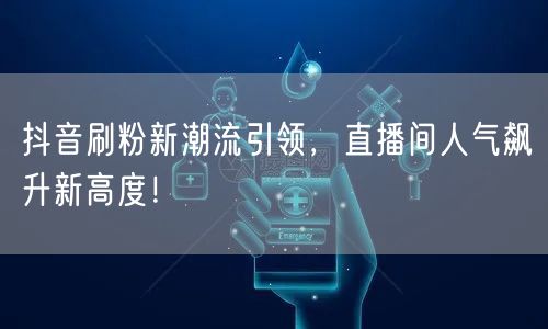 抖音刷粉新潮流引领，直播间人气飙升新高度！