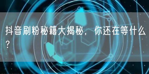 抖音刷粉秘籍大揭秘，你还在等什么？