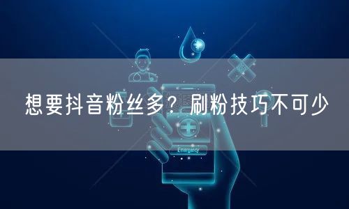想要抖音粉丝多？刷粉技巧不可少