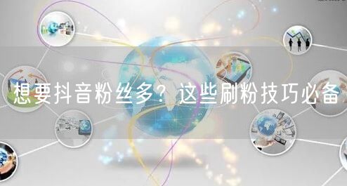 想要抖音粉丝多？这些刷粉技巧必备