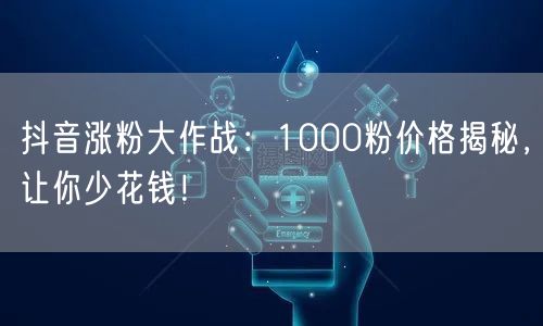抖音涨粉大作战：1000粉价格揭秘，让你少花钱！
