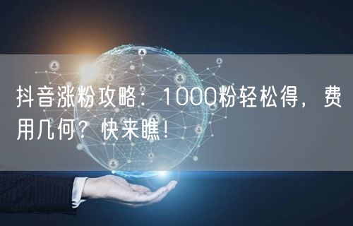 抖音涨粉攻略：1000粉轻松得，费用几何？快来瞧！