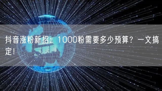 抖音涨粉新招：1000粉需要多少预算？一文搞定！