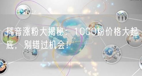 抖音涨粉大揭秘：1000粉价格大起底，别错过机会！
