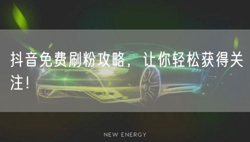 抖音免费刷粉攻略，让你轻松获得关注！