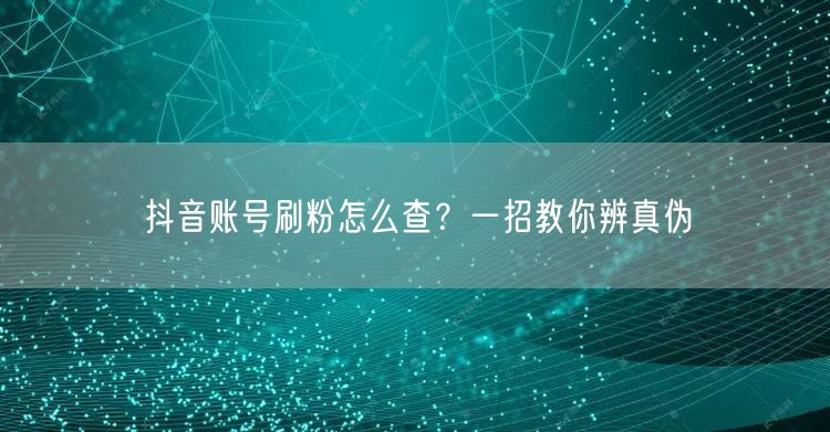 抖音账号刷粉怎么查？一招教你辨真伪