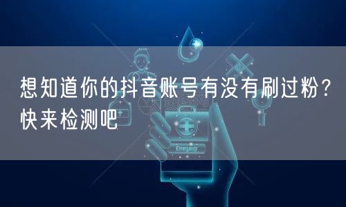 想知道你的抖音账号有没有刷过粉？快来检测吧