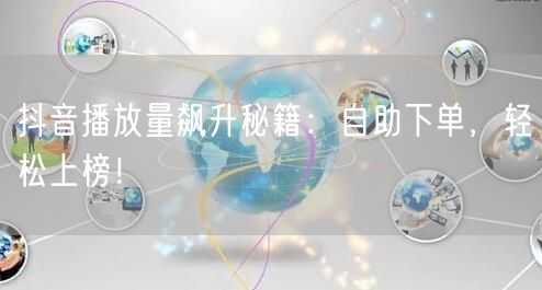 抖音播放量飙升秘籍：自助下单，轻松上榜！