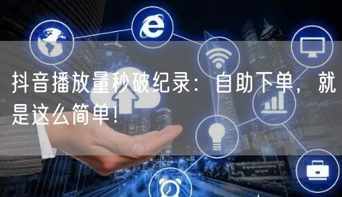 抖音播放量秒破纪录：自助下单，就是这么简单！