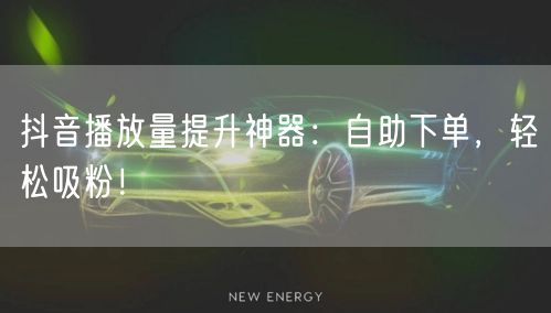 抖音播放量提升神器：自助下单，轻松吸粉！