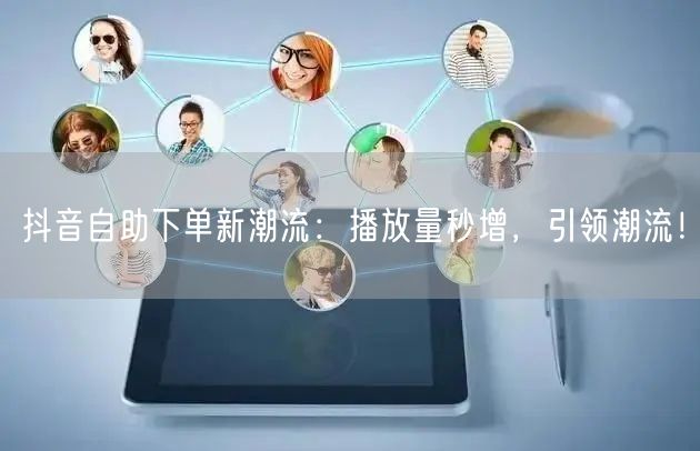 抖音自助下单新潮流：播放量秒增，引领潮流！