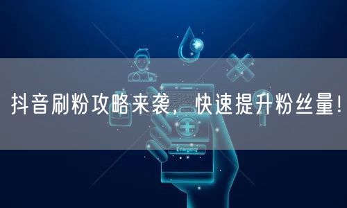抖音刷粉攻略来袭，快速提升粉丝量！