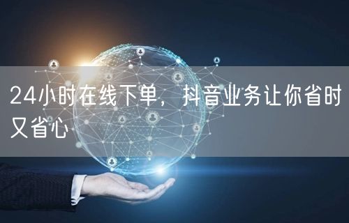 24小时在线下单，抖音业务让你省时又省心