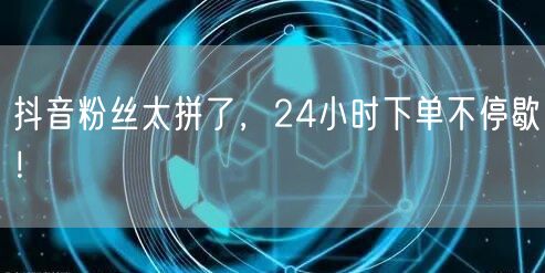 抖音粉丝太拼了，24小时下单不停歇！