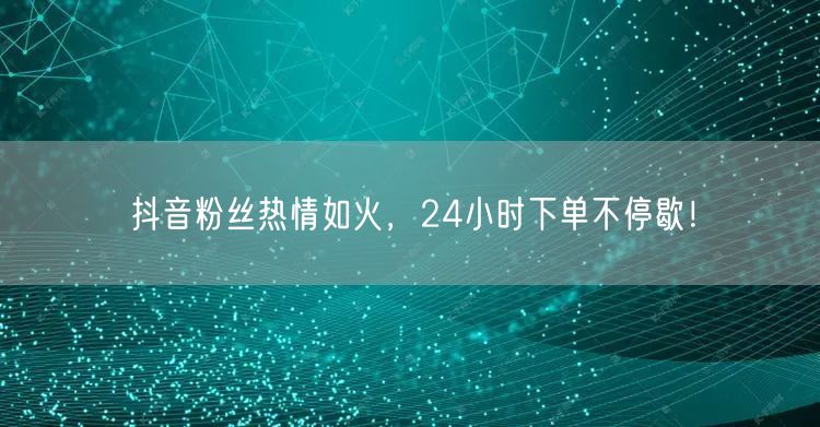 抖音粉丝热情如火，24小时下单不停歇！