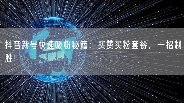 抖音新号快速吸粉秘籍：买赞买粉套餐，一招制胜！