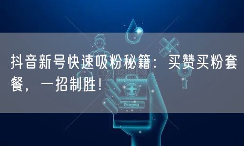 抖音新号快速吸粉秘籍：买赞买粉套餐，一招制胜！