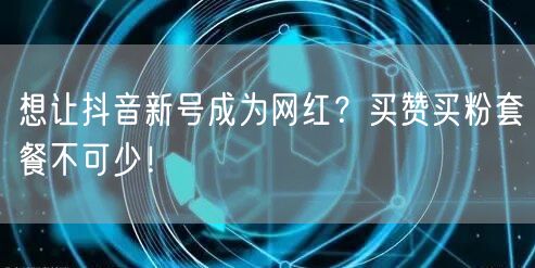 想让抖音新号成为网红？买赞买粉套餐不可少！