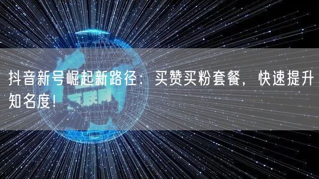 抖音新号崛起新路径：买赞买粉套餐，快速提升知名度！