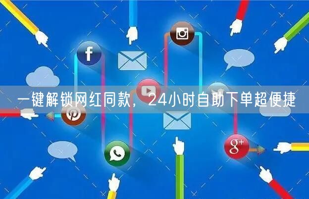 一键解锁网红同款，24小时自助下单超便捷