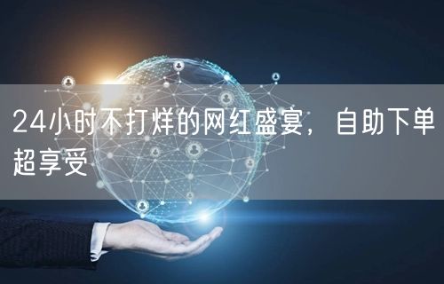 24小时不打烊的网红盛宴，自助下单超享受