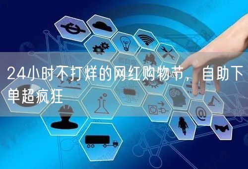 24小时不打烊的网红购物节，自助下单超疯狂