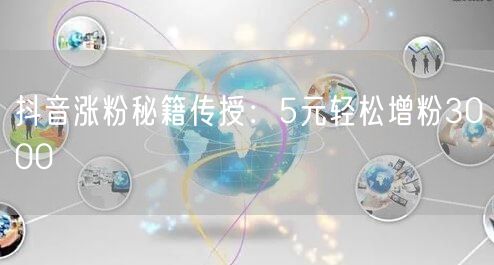 抖音涨粉秘籍传授：5元轻松增粉3000