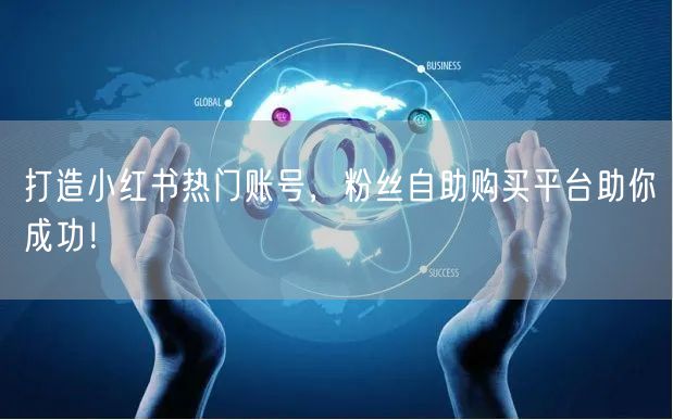 打造小红书热门账号，粉丝自助购买平台助你成功！