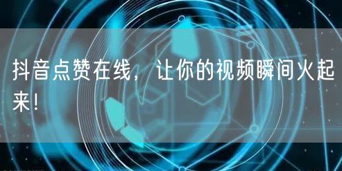 抖音点赞在线，让你的视频瞬间火起来！