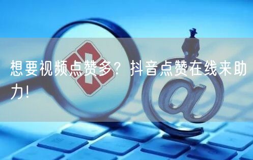 想要视频点赞多？抖音点赞在线来助力！