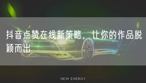 抖音点赞在线新策略，让你的作品脱颖而出