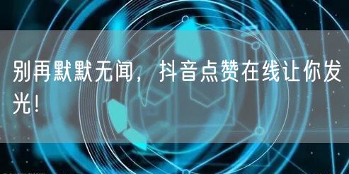 别再默默无闻，抖音点赞在线让你发光！