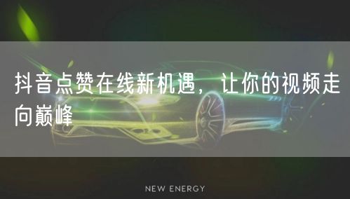 抖音点赞在线新机遇，让你的视频走向巅峰