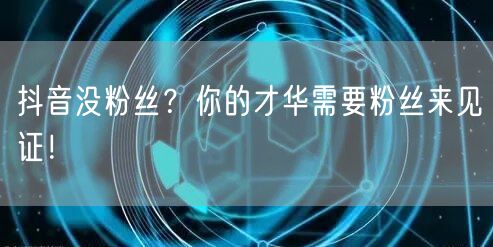 抖音没粉丝？你的才华需要粉丝来见证！