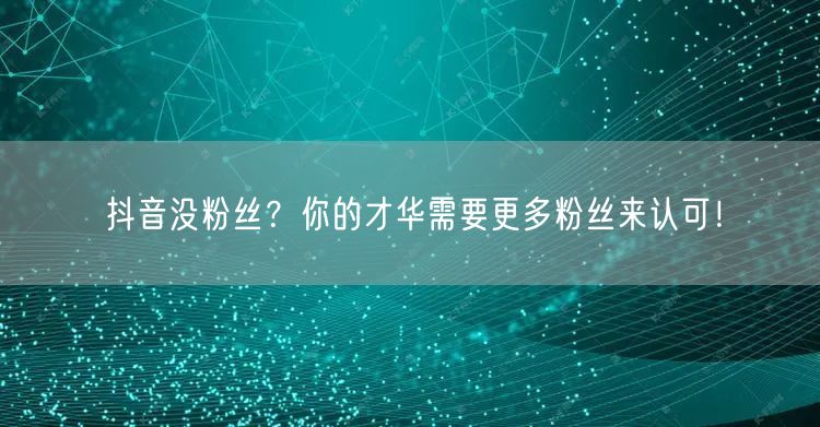 抖音没粉丝？你的才华需要更多粉丝来认可！