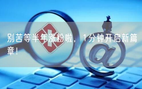 别苦等半年涨粉啦，1分钟开启新篇章！